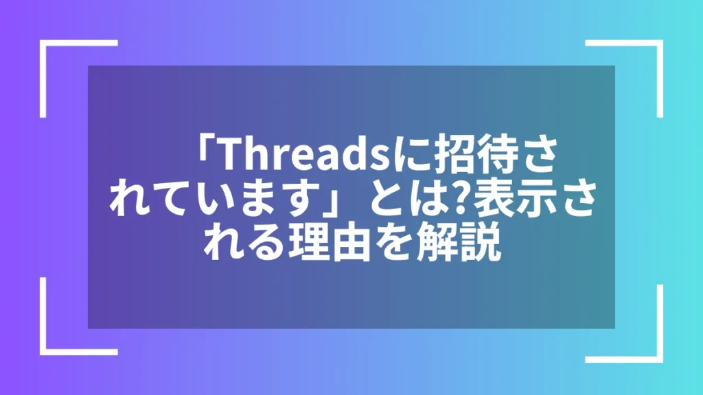 「Threadsに招待されています」とは?表示される理由を解説