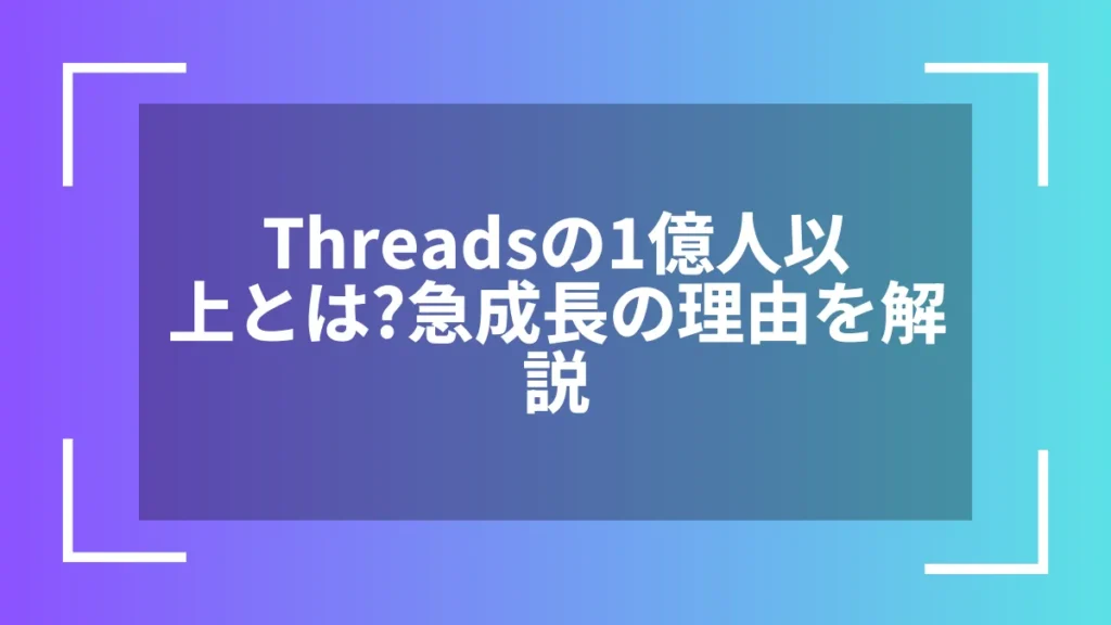 Threadsの1億人以上とは？急成長の理由を解説