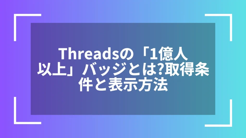 Threadsの「1億人以上」バッジとは？取得条件と表示方法