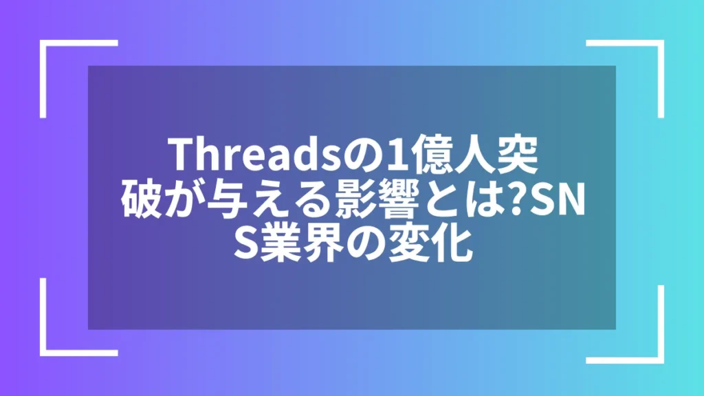 Threadsの1億人突破が与える影響とは？SNS業界の変化