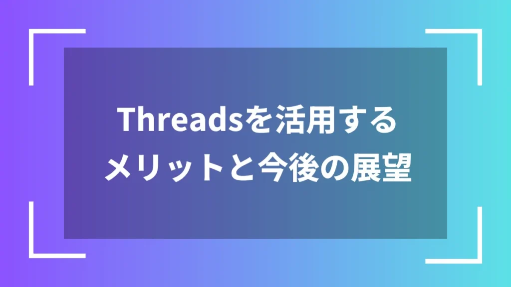 Threadsを活用するメリットと今後の展望