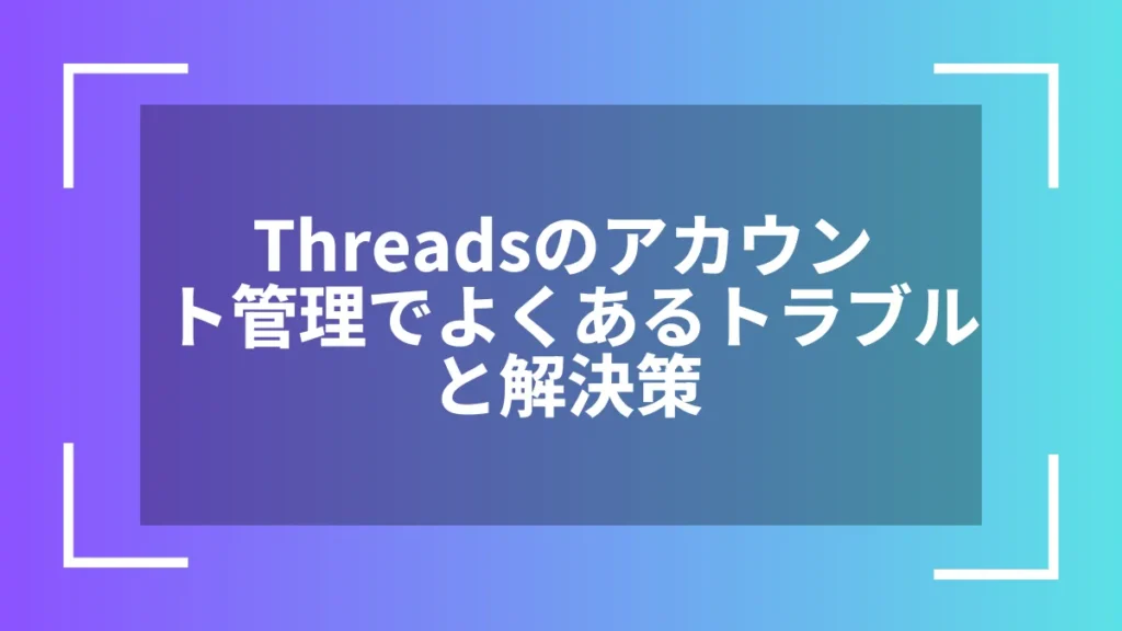Threadsのアカウント管理でよくあるトラブルと解決策