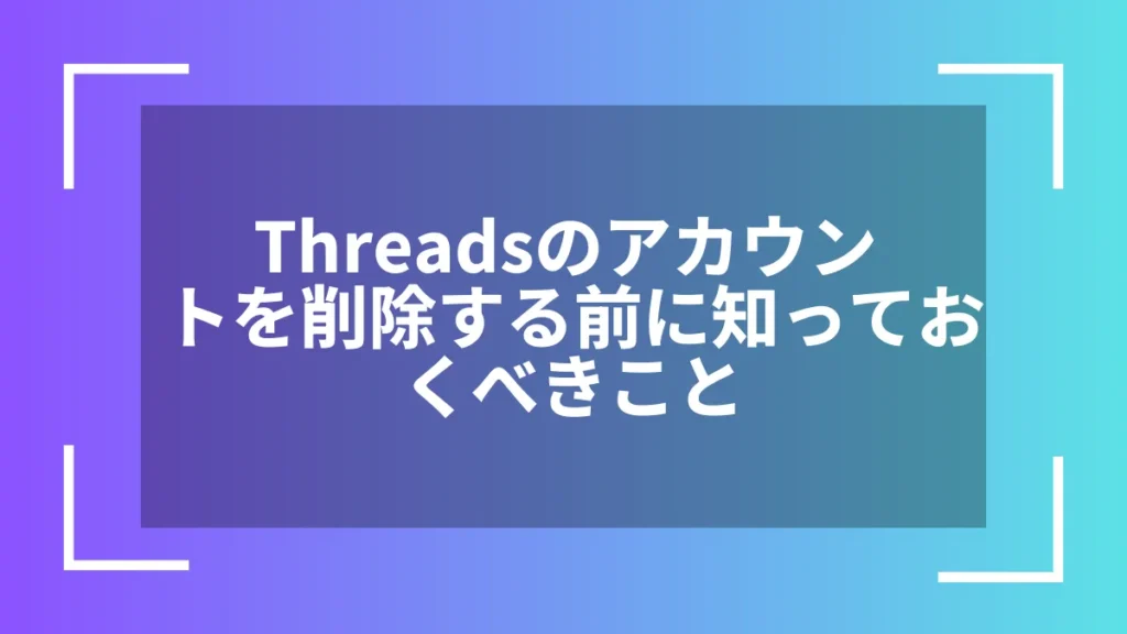 Threadsのアカウントを削除する前に知っておくべきこと