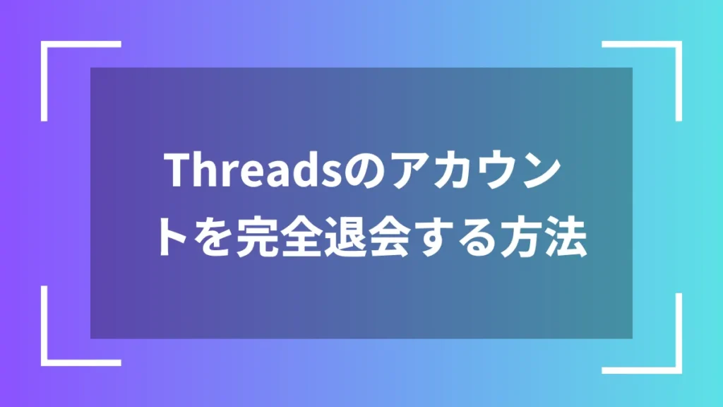 Threadsのアカウントを完全退会する方法