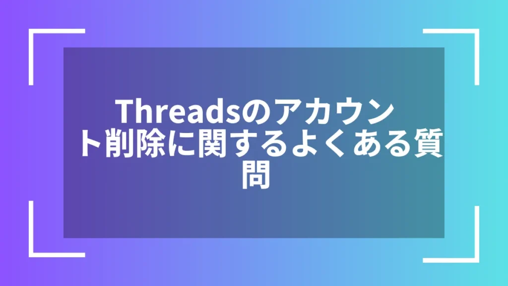 Threadsのアカウント削除に関するよくある質問