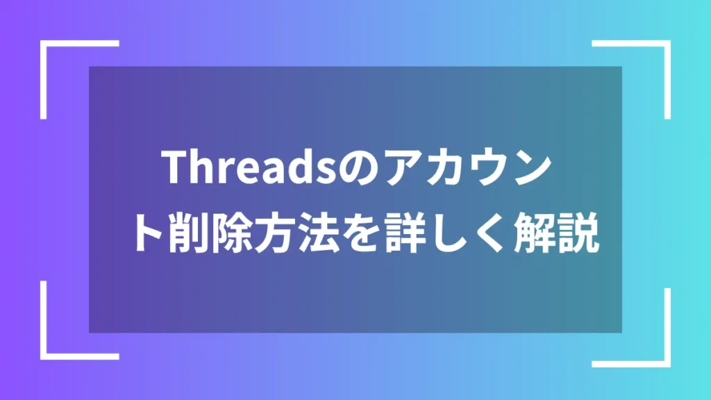 Threadsのアカウント削除方法を詳しく解説