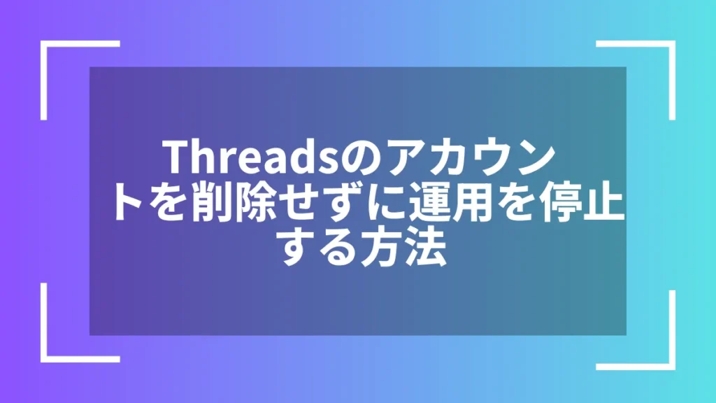 Threadsのアカウントを削除せずに運用を停止する方法
