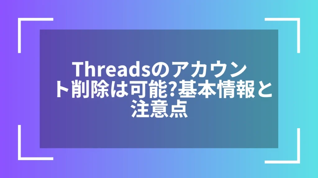 Threadsのアカウント削除は可能？基本情報と注意点