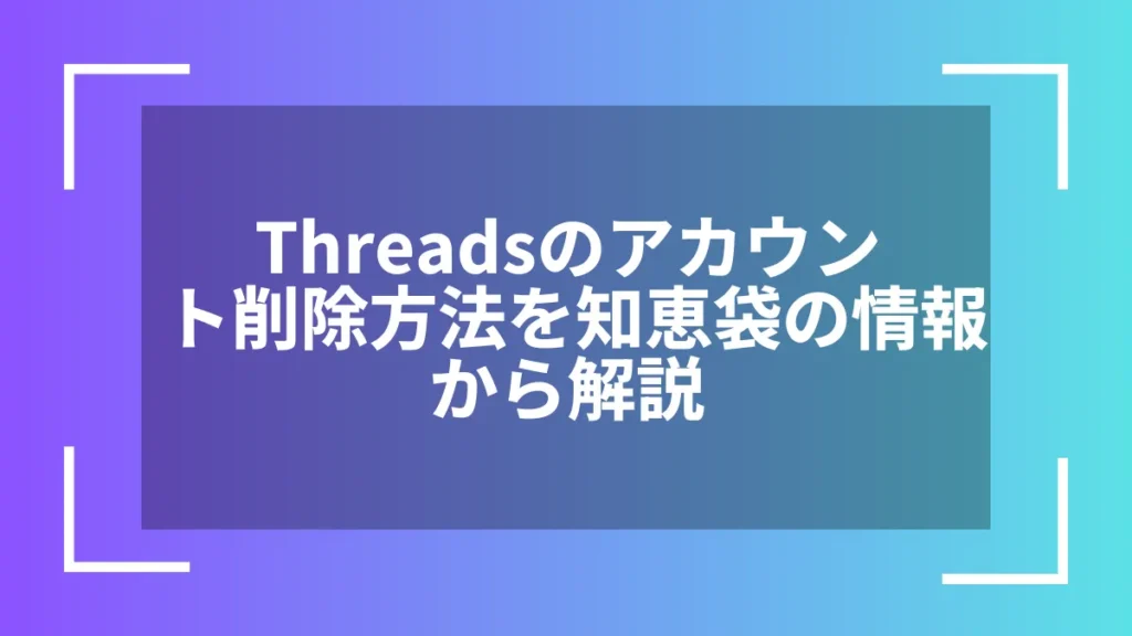 Threadsのアカウント削除方法を知恵袋の情報から解説
