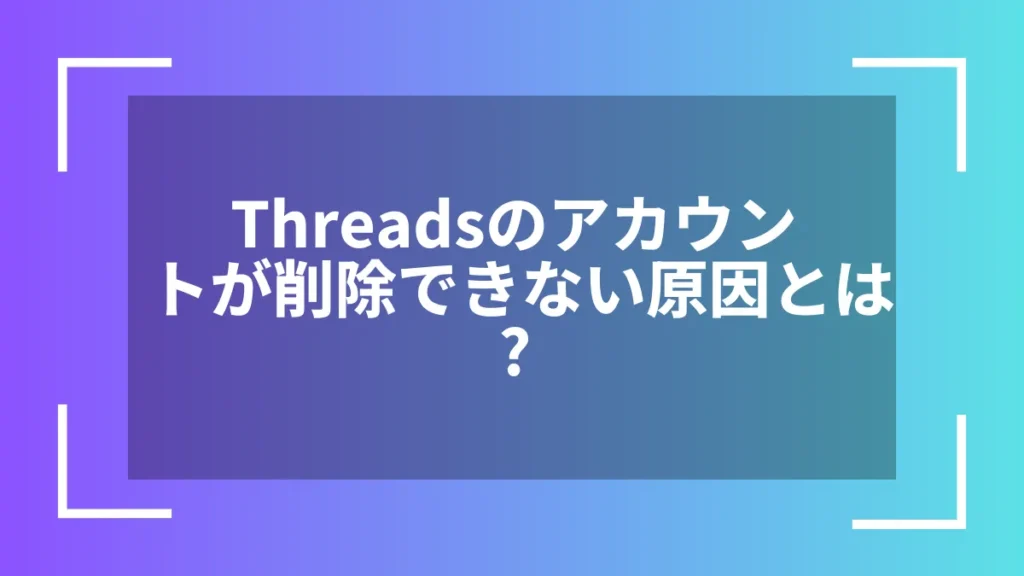 Threadsのアカウントが削除できない原因とは?