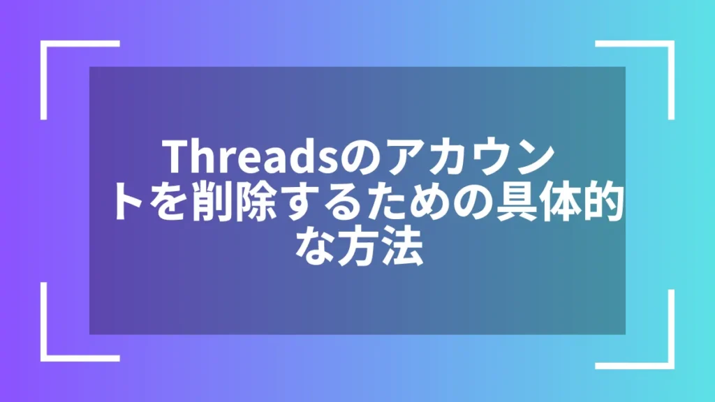 Threadsのアカウントを削除するための具体的な方法