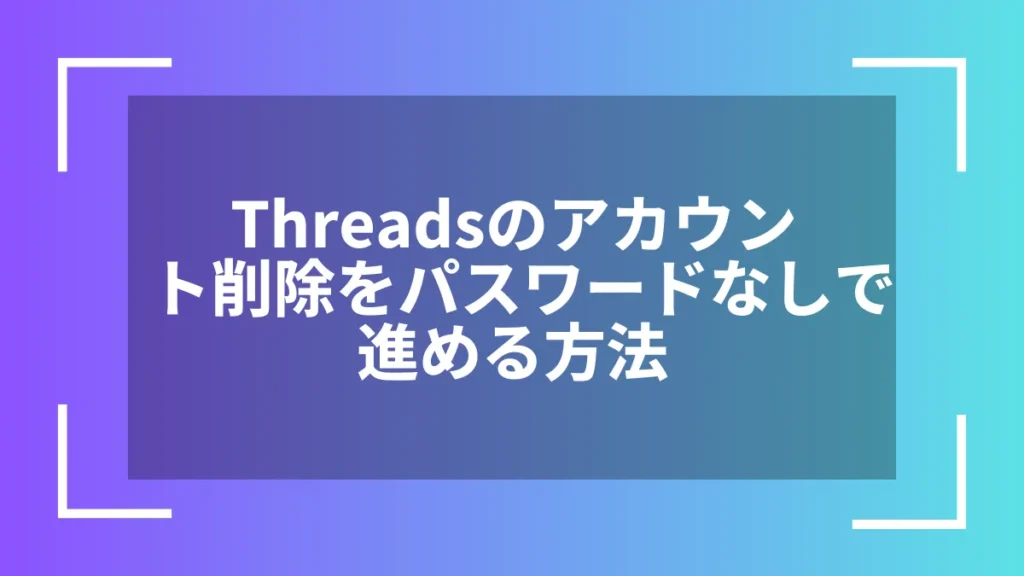 Threadsのアカウント削除をパスワードなしで進める方法