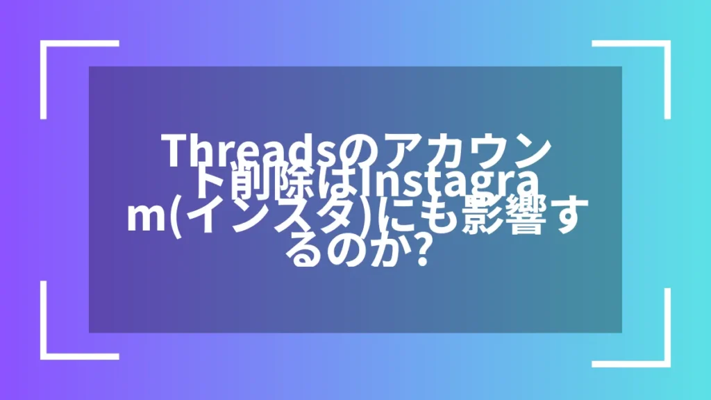 Threadsのアカウント削除はInstagram(インスタ)にも影響するのか？