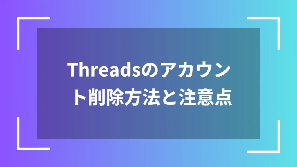 Threadsのアカウント削除方法と注意点