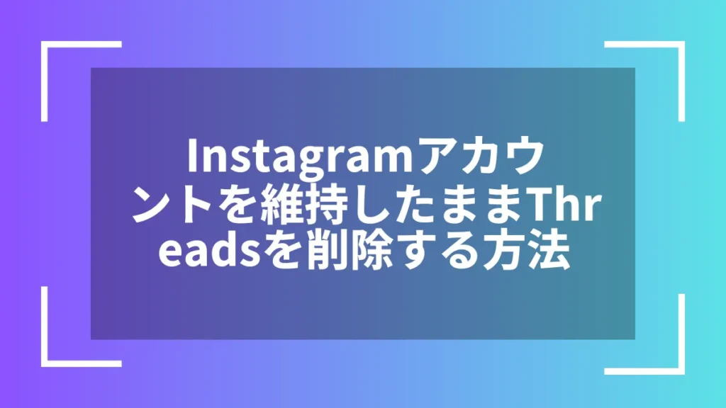 Instagramアカウントを維持したままThreadsを削除する方法