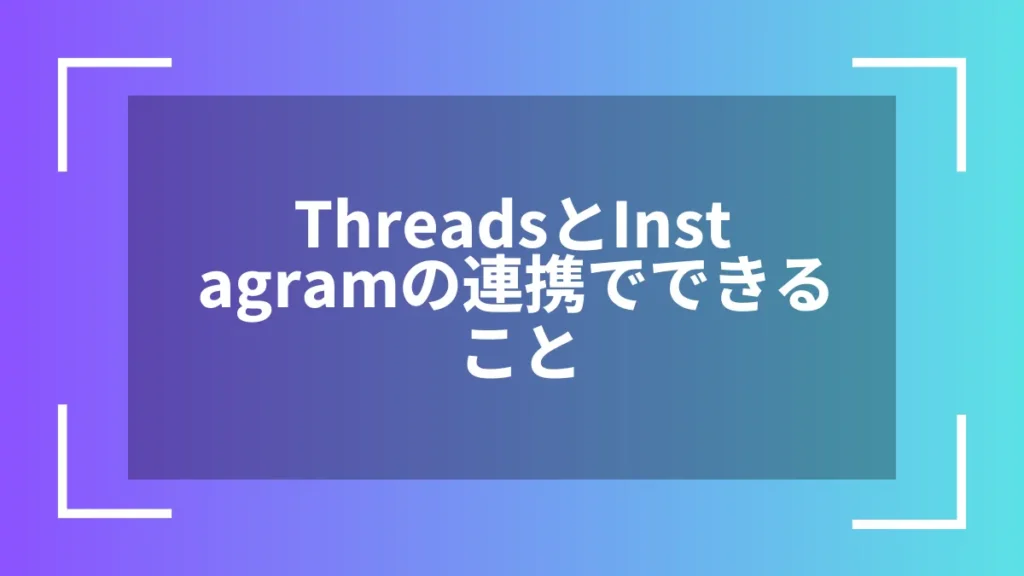 ThreadsとInstagramの連携でできること