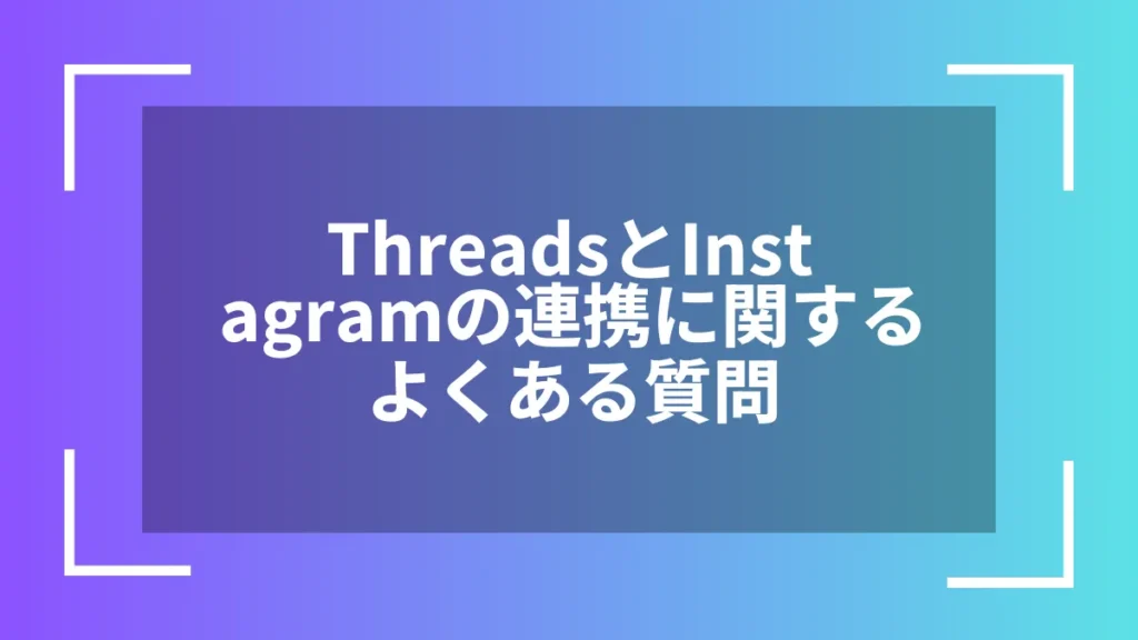 ThreadsとInstagramの連携に関するよくある質問