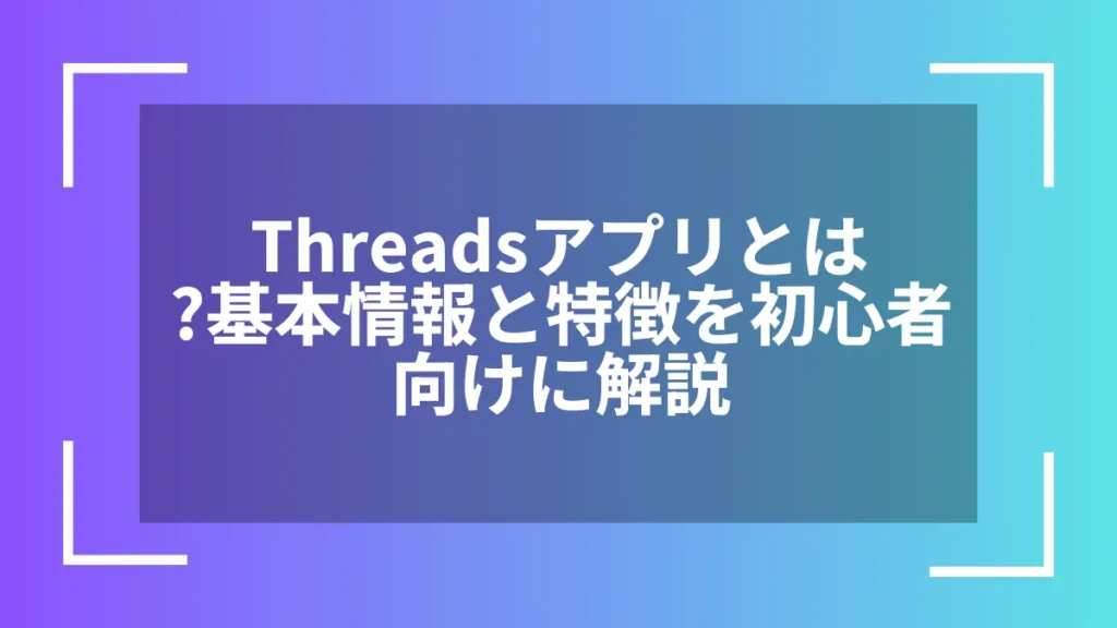 Threadsアプリとは？基本情報と特徴を初心者向けに解説