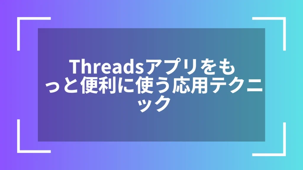 Threadsアプリをもっと便利に使う応用テクニック