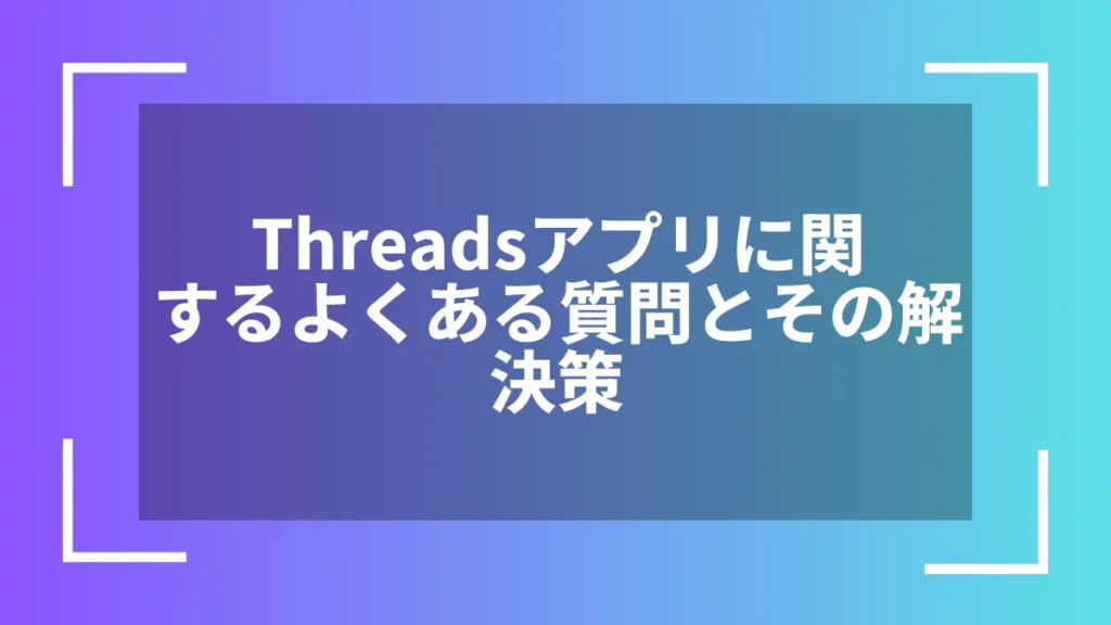 Threadsアプリに関するよくある質問とその解決策