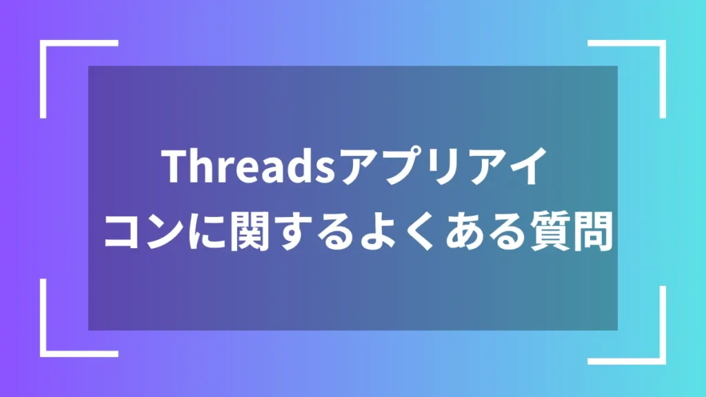 Threadsアプリアイコンに関するよくある質問