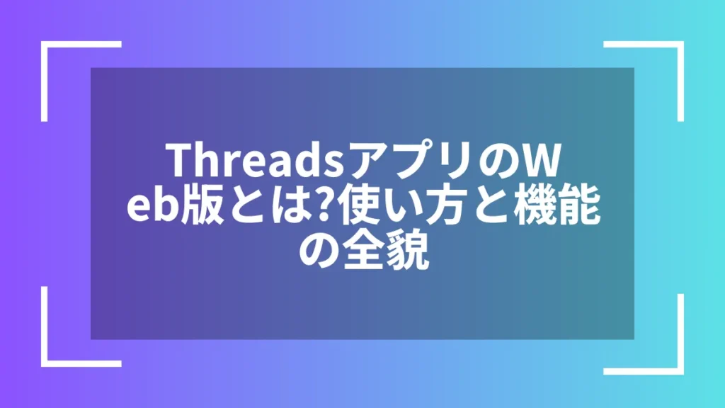ThreadsアプリのWeb版とは？使い方と機能の全貌