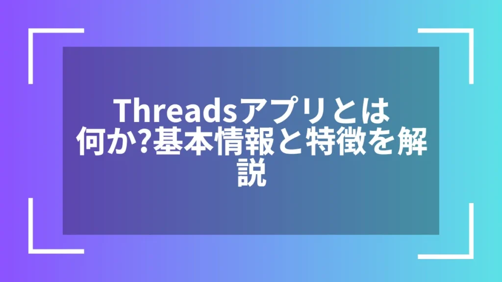 Threadsアプリとは何か?基本情報と特徴を解説