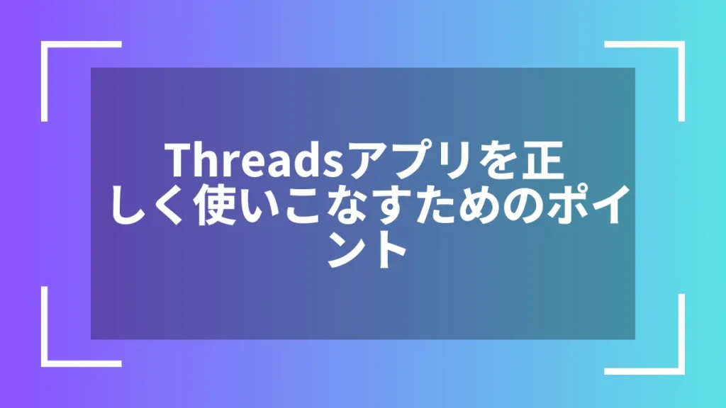 Threadsアプリを正しく使いこなすためのポイント