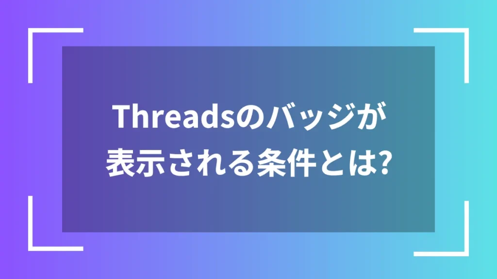 Threadsのバッジが表示される条件とは？