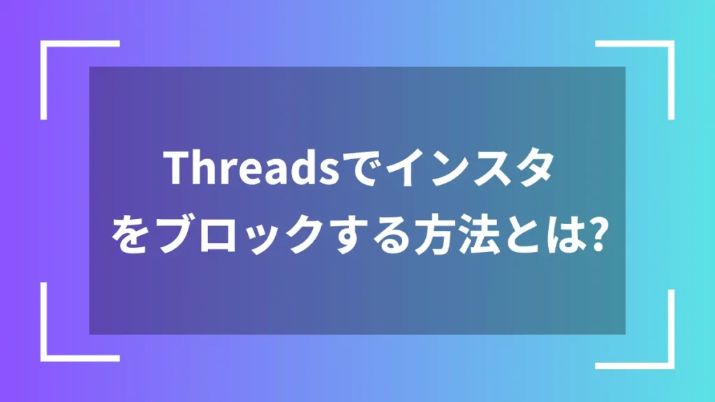 Threadsでインスタをブロックする方法とは?