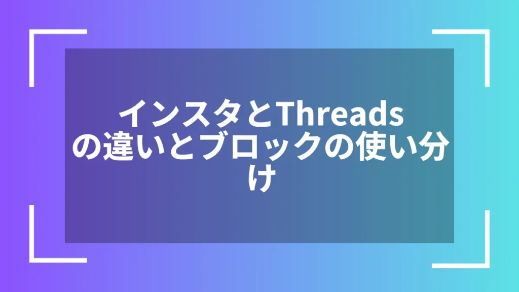 インスタとThreadsの違いとブロックの使い分け
