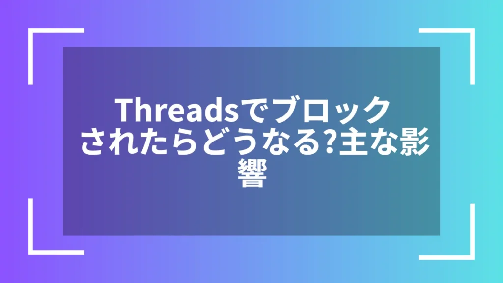Threadsでブロックされたらどうなる？主な影響