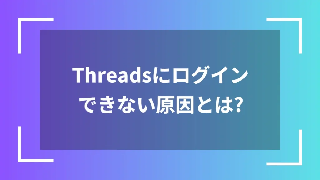 Threadsにログインできない原因とは？