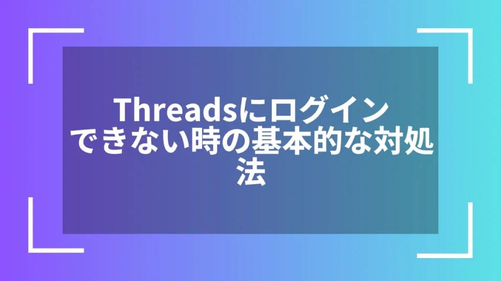 Threadsにログインできない時の基本的な対処法