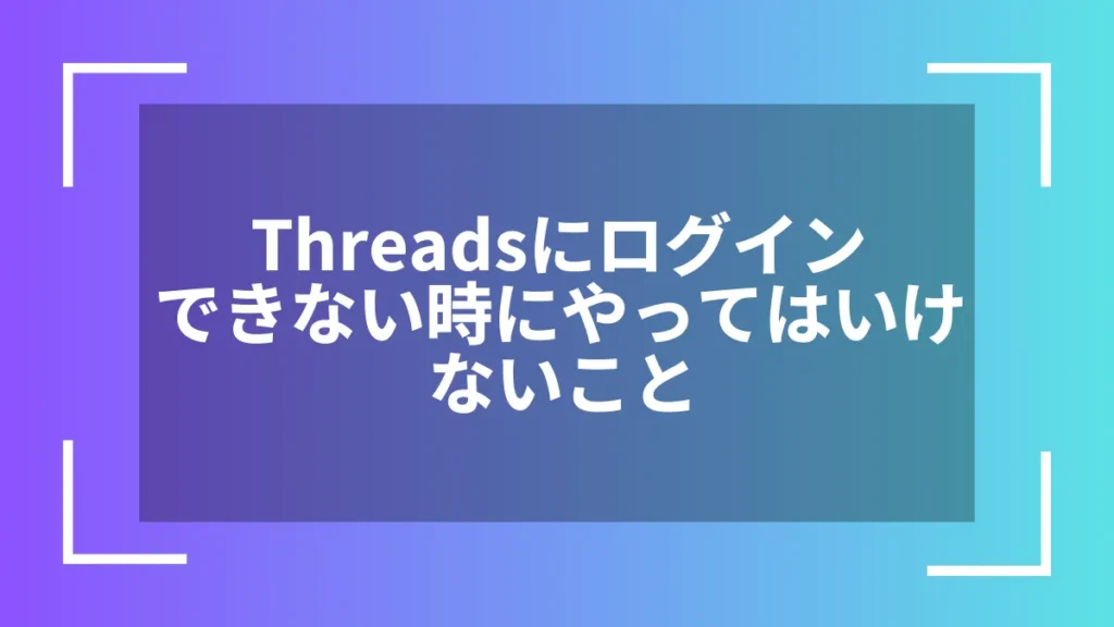 Threadsにログインできない時にやってはいけないこと
