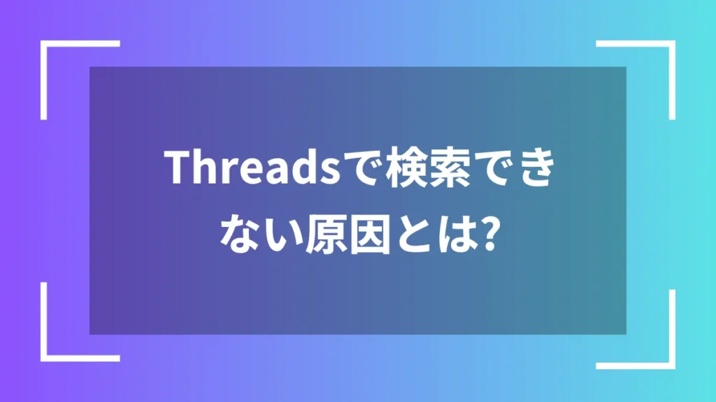 Threadsで検索できない原因とは？