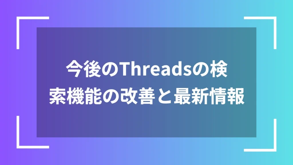 今後のThreadsの検索機能の改善と最新情報