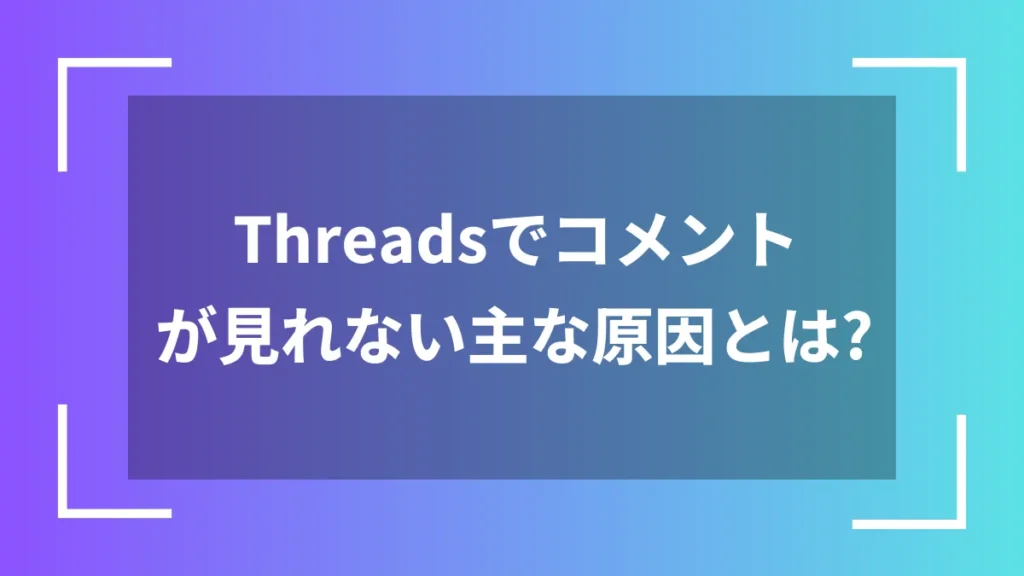 Threadsでコメントが見れない主な原因とは？