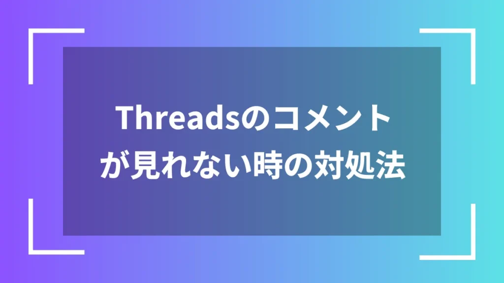Threadsのコメントが見れない時の対処法