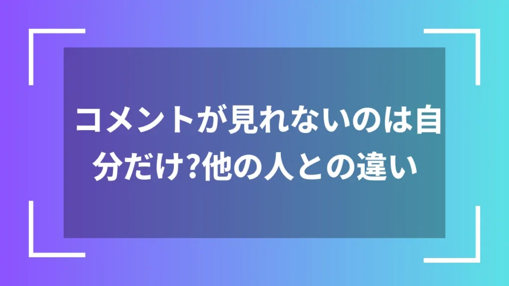 コメントが見れないのは自分だけ？他の人との違い