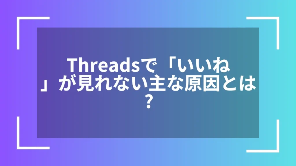 Threadsで「いいね」が見れない主な原因とは？