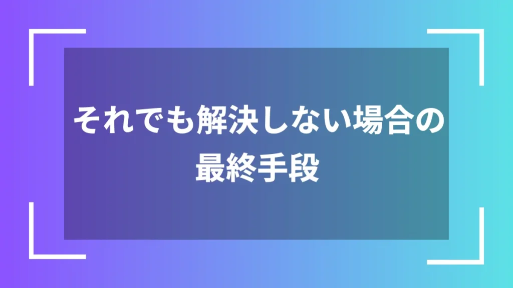 それでも解決しない場合の最終手段