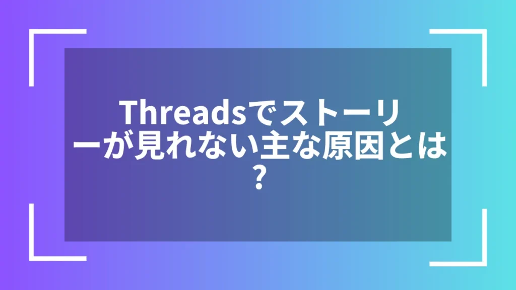 Threadsでストーリーが見れない主な原因とは？