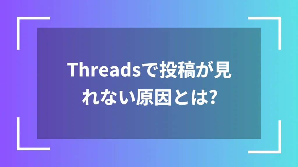 Threadsで投稿が見れない原因とは？