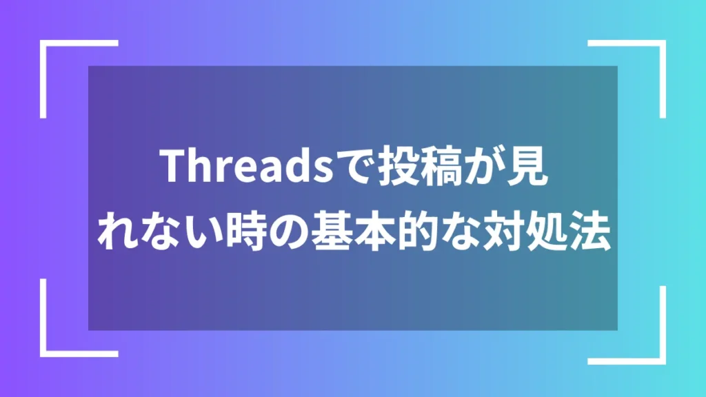 Threadsで投稿が見れない時の基本的な対処法