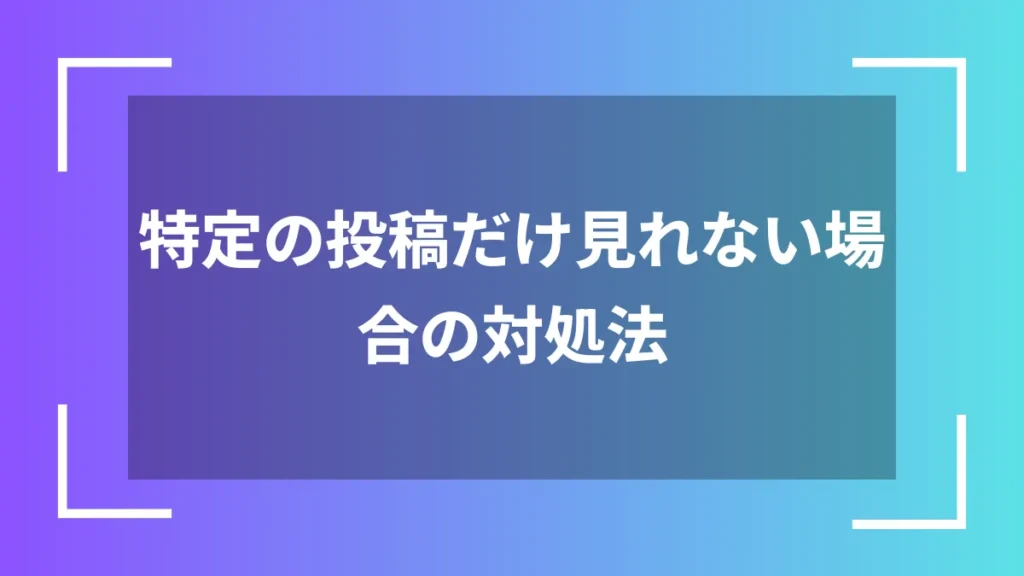 特定の投稿だけ見れない場合の対処法