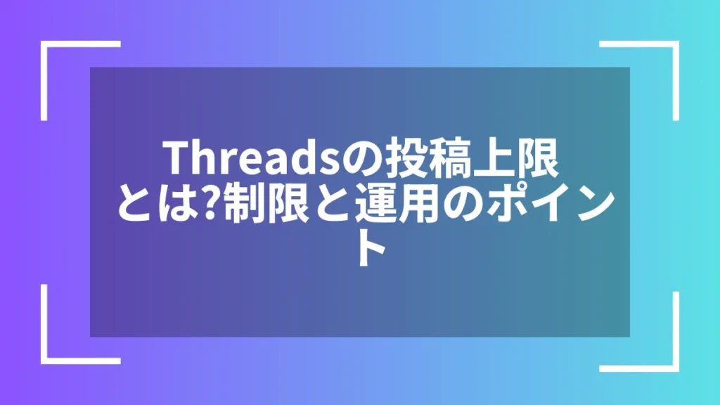 Threadsの投稿上限とは？制限と運用のポイント