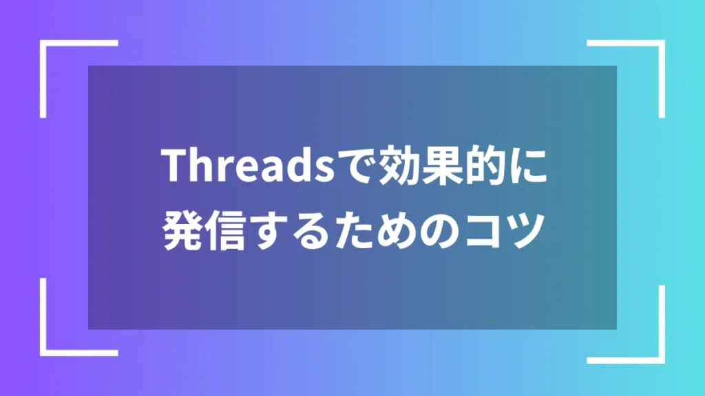Threadsで効果的に発信するためのコツ