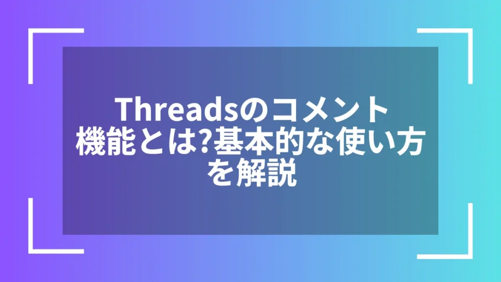 Threadsのコメント機能とは?基本的な使い方を解説