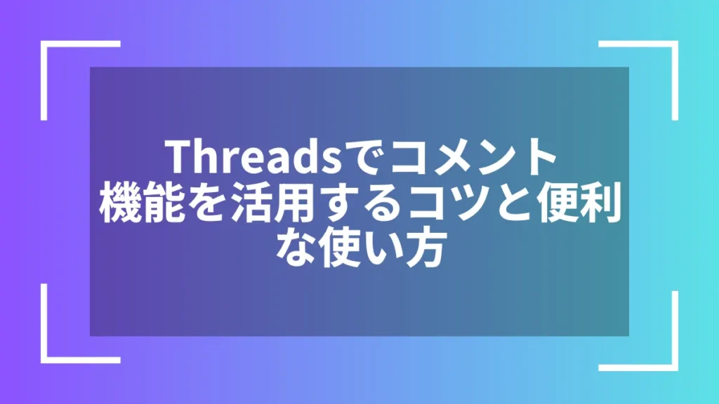 Threadsでコメント機能を活用するコツと便利な使い方